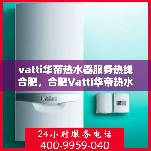 vatti华帝热水器服务热线合肥，合肥Vatti华帝热水器售后服务热线全面解析