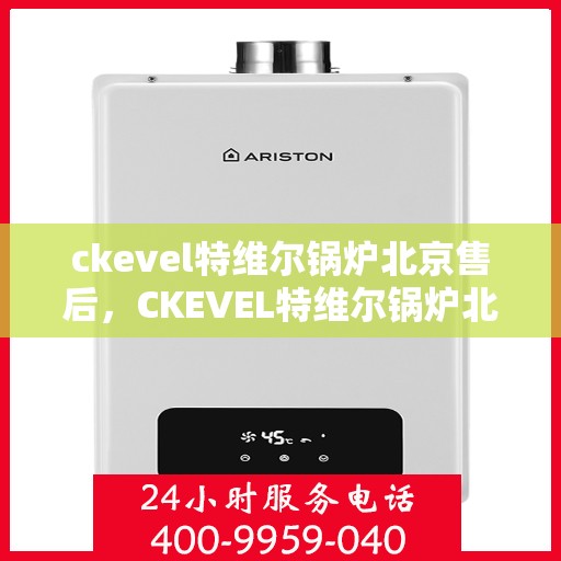 ckevel特维尔锅炉北京售后，CKEVEL特维尔锅炉北京专业售后服务，品质保障，无忧体验