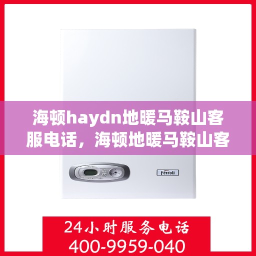 海顿haydn地暖马鞍山客服电话，海顿地暖马鞍山客服热线，一站式专业咨询与服务的便捷通道