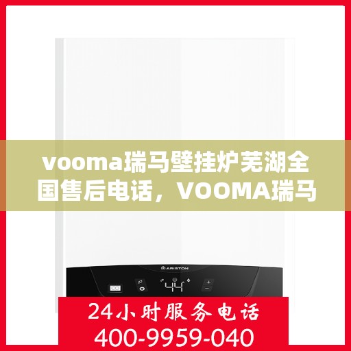 vooma瑞马壁挂炉芜湖全国售后电话，VOOMA瑞马壁挂炉全国售后热线在芜湖，专业售后团队为您服务