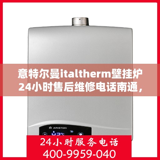 意特尔曼italtherm壁挂炉24小时售后维修电话南通，意特尔曼italtherm壁挂炉南通售后维修热线全天候服务，专业解决故障问题！