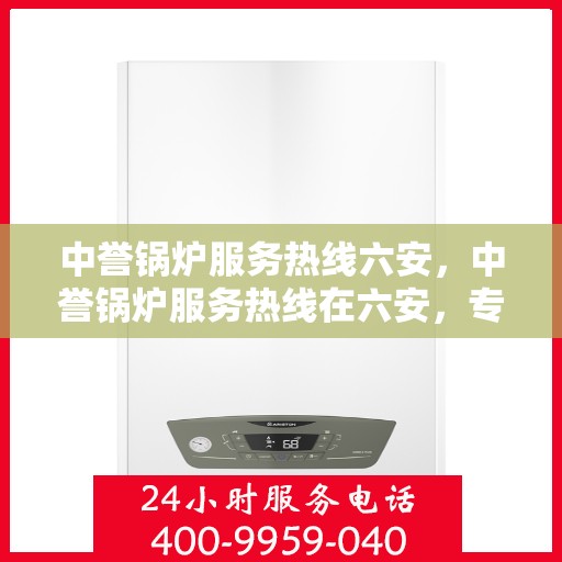 中誉锅炉服务热线六安，中誉锅炉服务热线在六安，专业解答，贴心服务