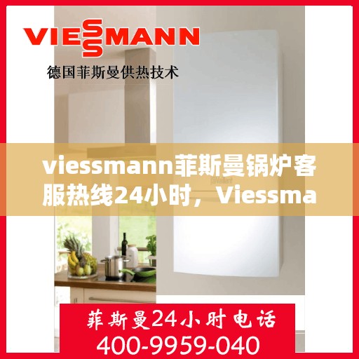 viessmann菲斯曼锅炉客服热线24小时，Viessmann菲斯曼锅炉全天候客服热线，温暖服务不打烊