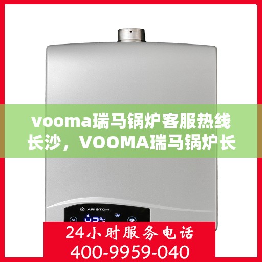 vooma瑞马锅炉客服热线长沙，VOOMA瑞马锅炉长沙客服热线——专业解答，温暖您的生活
