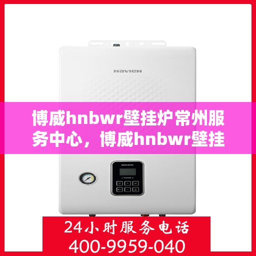 博威hnbwr壁挂炉常州服务中心，博威hnbwr壁挂炉常州服务中心，专业维修与优质服务并行