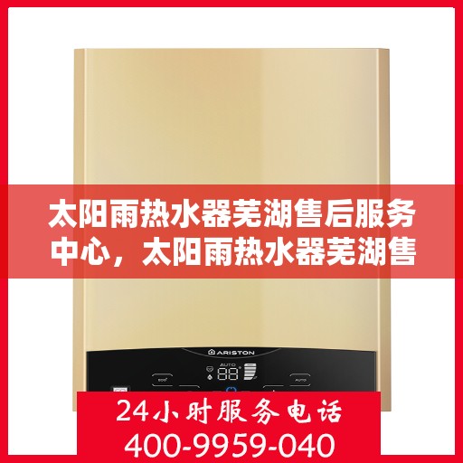 太阳雨热水器芜湖售后服务中心，太阳雨热水器芜湖售后服务中心，专业维修与服务团队，为您解决热水难题