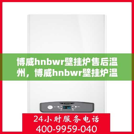 博威hnbwr壁挂炉售后温州，博威hnbwr壁挂炉温州售后服务中心，专业维修与贴心服务