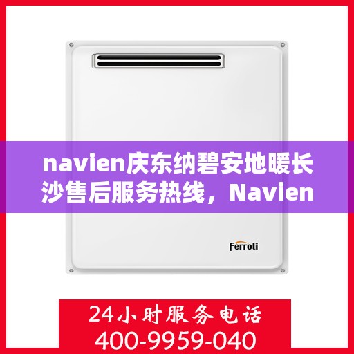 navien庆东纳碧安地暖长沙售后服务热线，Navien庆东纳碧安地暖长沙售后服务热线详解
