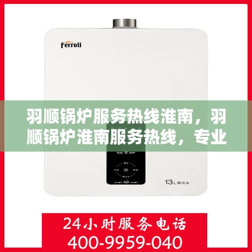 羽顺锅炉服务热线淮南，羽顺锅炉淮南服务热线，专业维修与咨询一站式解决方案