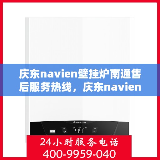 庆东navien壁挂炉南通售后服务热线，庆东navien壁挂炉南通专业售后服务热线，贴心解决您的采暖问题