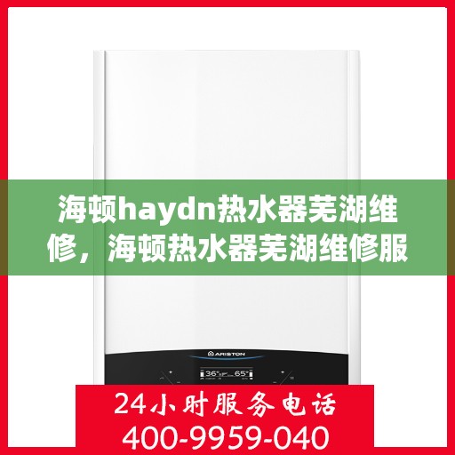 海顿haydn热水器芜湖维修，海顿热水器芜湖维修服务解析