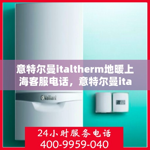 意特尔曼italtherm地暖上海客服电话，意特尔曼italtherm地暖上海客服热线及咨询电话号码