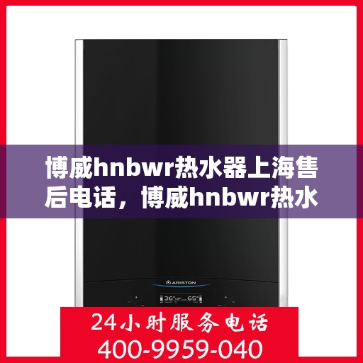 博威hnbwr热水器上海售后电话，博威hnbwr热水器上海售后热线及电话查询