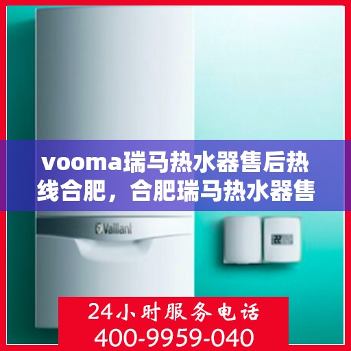 vooma瑞马热水器售后热线合肥，合肥瑞马热水器售后热线及服务指南