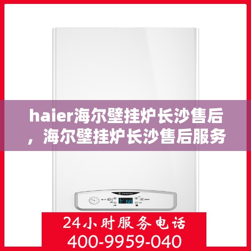 haier海尔壁挂炉长沙售后，海尔壁挂炉长沙售后服务中心，专业维修与贴心服务