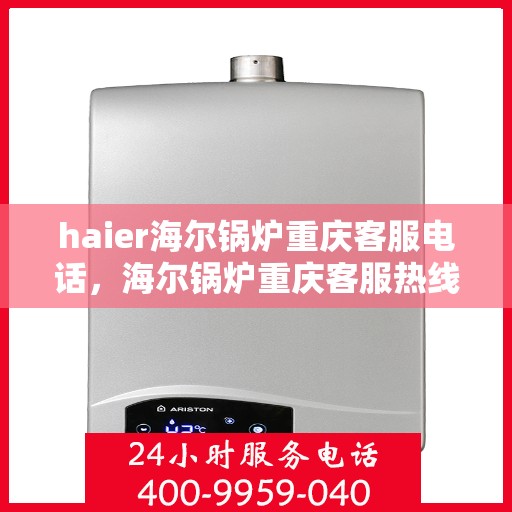 haier海尔锅炉重庆客服电话，海尔锅炉重庆客服热线及联系方式解析