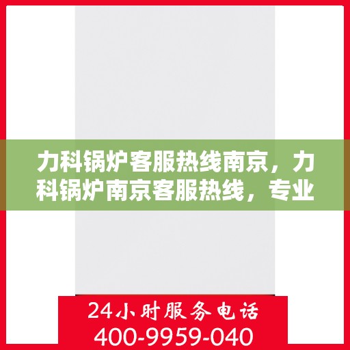 力科锅炉客服热线南京，力科锅炉南京客服热线，专业解答，贴心服务
