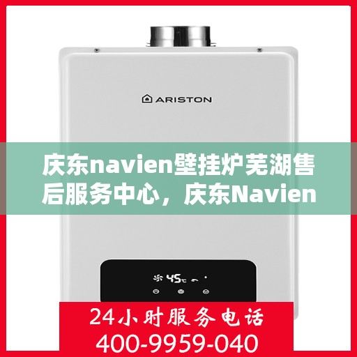 庆东navien壁挂炉芜湖售后服务中心，庆东Navien壁挂炉芜湖售后服务中心，专业维修与贴心服务