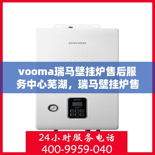 vooma瑞马壁挂炉售后服务中心芜湖，瑞马壁挂炉售后服务中心芜湖——专业壁挂炉维修与售后服务支持