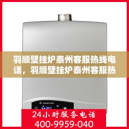 羽顺壁挂炉泰州客服热线电话，羽顺壁挂炉泰州客服热线——专业解答，温馨服务