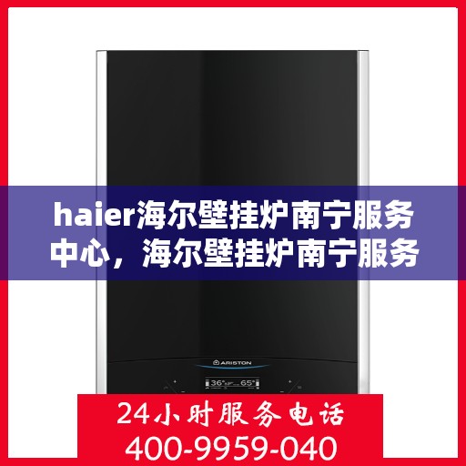 haier海尔壁挂炉南宁服务中心，海尔壁挂炉南宁服务中心，专业维修与贴心服务