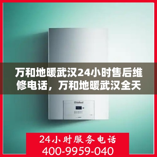 万和地暖武汉24小时售后维修电话，万和地暖武汉全天候售后维修热线