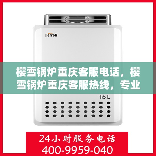 樱雪锅炉重庆客服电话，樱雪锅炉重庆客服热线，专业解答与售后无忧服务