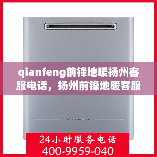qianfeng前锋地暖扬州客服电话，扬州前锋地暖客服热线，专业解答与优质服务