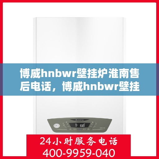 博威hnbwr壁挂炉淮南售后电话，博威hnbwr壁挂炉淮南售后服务热线及联系方式