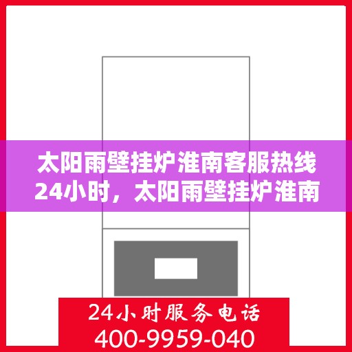 太阳雨壁挂炉淮南客服热线24小时，太阳雨壁挂炉淮南全天候客服热线，温暖服务不打烊