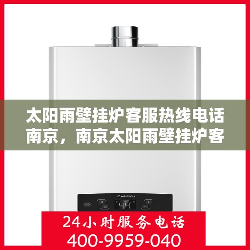 太阳雨壁挂炉客服热线电话南京，南京太阳雨壁挂炉客服热线电话，专业解答与售后无忧