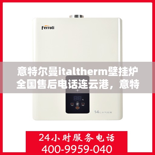 意特尔曼italtherm壁挂炉全国售后电话连云港，意特尔曼italtherm壁挂炉连云港售后热线及维修服务指南