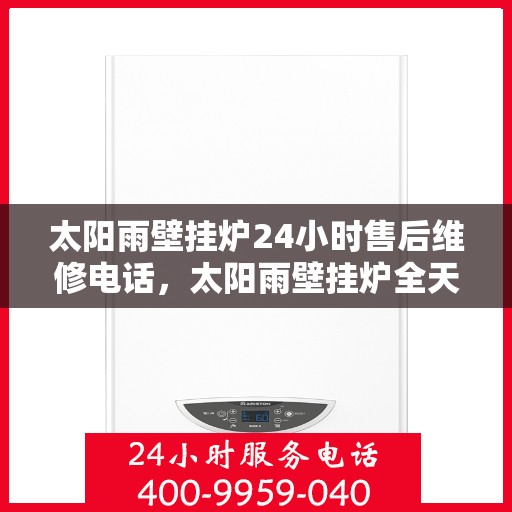 太阳雨壁挂炉24小时售后维修电话，太阳雨壁挂炉全天候售后维修服务热线