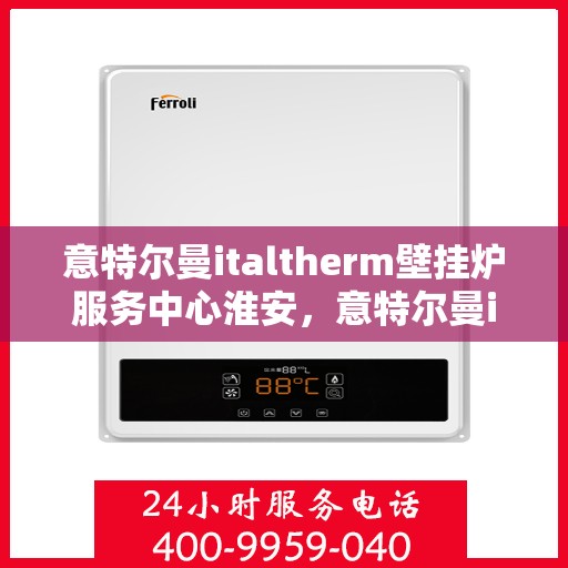 意特尔曼italtherm壁挂炉服务中心淮安，意特尔曼italtherm壁挂炉淮安服务中心，专业维修与保养一站式解决方案