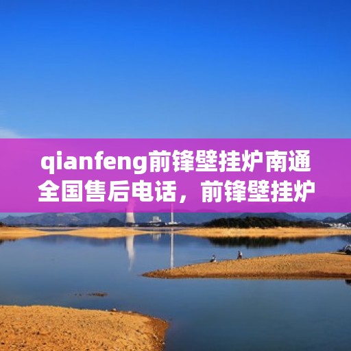 qianfeng前锋壁挂炉南通全国售后电话，前锋壁挂炉南通全国售后热线及维修服务解析