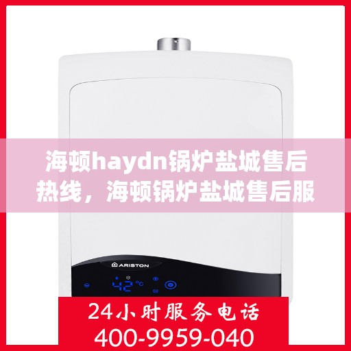 海顿haydn锅炉盐城售后热线，海顿锅炉盐城售后服务热线及维修指南