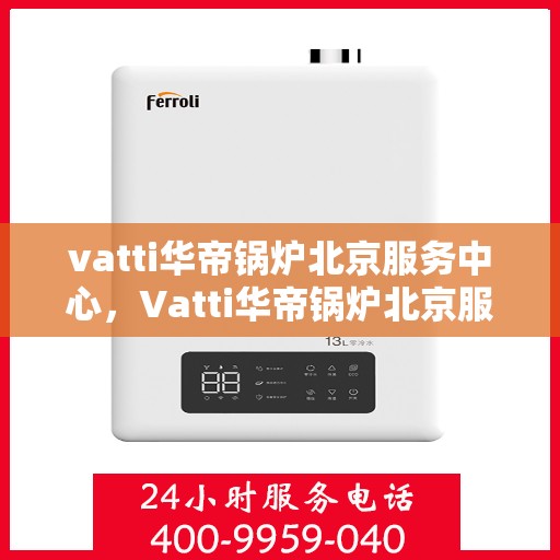 vatti华帝锅炉北京服务中心，Vatti华帝锅炉北京服务中心，专业维修与优质服务并行