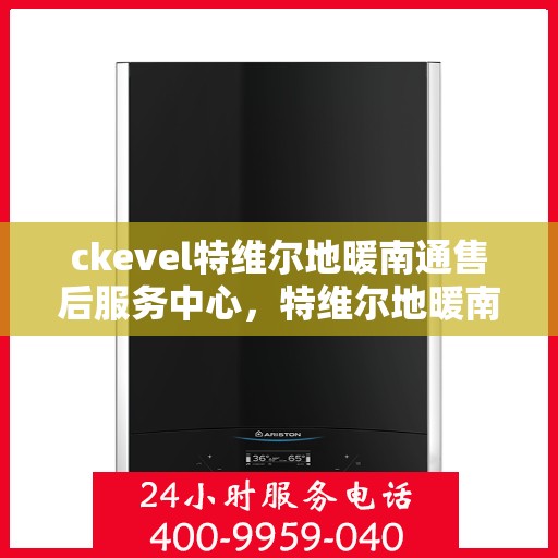 ckevel特维尔地暖南通售后服务中心，特维尔地暖南通售后服务中心，专业贴心的服务体验