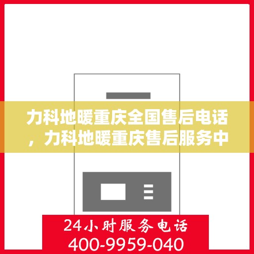 力科地暖重庆全国售后电话，力科地暖重庆售后服务中心联系电话