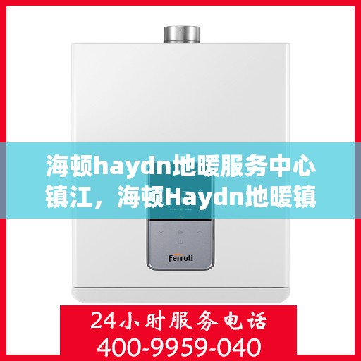 海顿haydn地暖服务中心镇江，海顿Haydn地暖镇江服务中心，专业品质，温暖您的生活