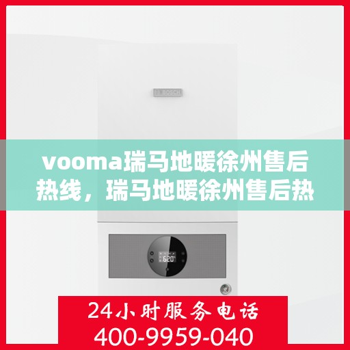 vooma瑞马地暖徐州售后热线，瑞马地暖徐州售后热线服务指南，解决您的地暖问题，专业团队全天候响应
