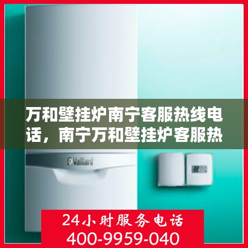 万和壁挂炉南宁客服热线电话，南宁万和壁挂炉客服热线电话，专业维修与售后支持团队为您服务