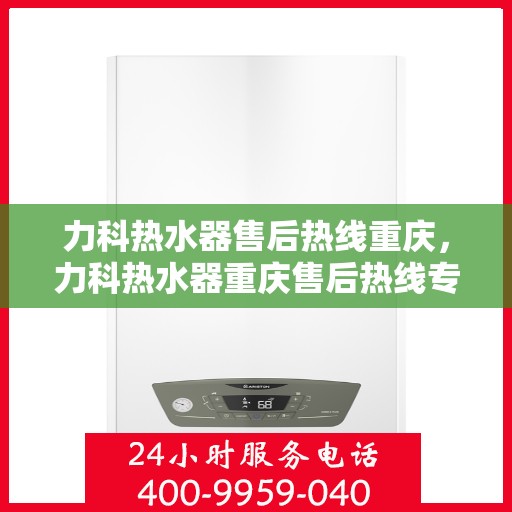 力科热水器售后热线重庆，力科热水器重庆售后热线专业服务，解决您的热水难题