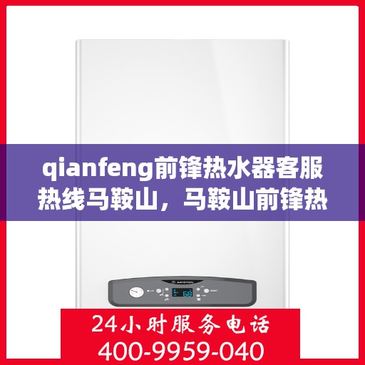 qianfeng前锋热水器客服热线马鞍山，马鞍山前锋热水器客服热线专线解析