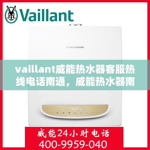 vaillant威能热水器客服热线电话南通，威能热水器南通客服热线电话及售后维修服务指南
