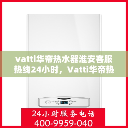 vatti华帝热水器淮安客服热线24小时，Vatti华帝热水器淮安客服热线全天候服务热线揭秘