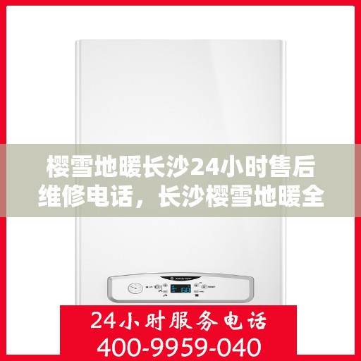樱雪地暖长沙24小时售后维修电话，长沙樱雪地暖全天候售后维修服务热线
