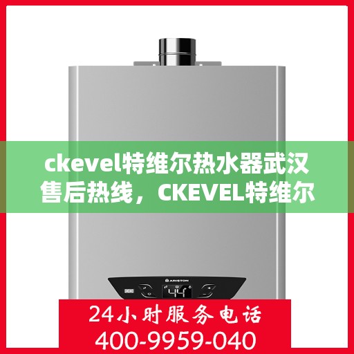 ckevel特维尔热水器武汉售后热线，CKEVEL特维尔热水器武汉售后服务热线全解析