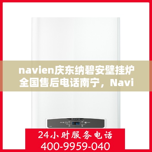 navien庆东纳碧安壁挂炉全国售后电话南宁，Navien庆东纳碧安壁挂炉全国售后南宁服务热线