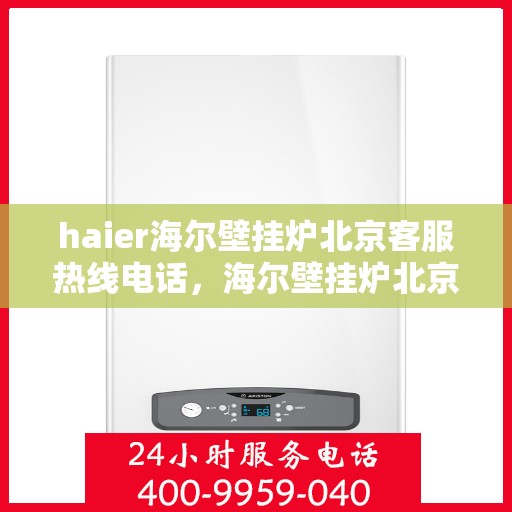 haier海尔壁挂炉北京客服热线电话，海尔壁挂炉北京客服热线电话——专业解决您的壁挂炉问题